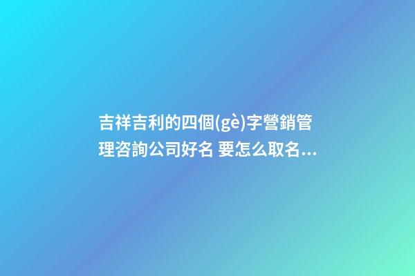 吉祥吉利的四個(gè)字營銷管理咨詢公司好名 要怎么取名字